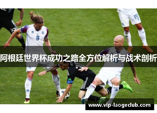 阿根廷世界杯成功之路全方位解析与战术剖析 阿根廷世界杯成功之路全方位解析与战术剖析