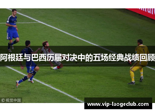 阿根廷与巴西历届对决中的五场经典战绩回顾 阿根廷与巴西历届对决中的五场经典战绩回顾