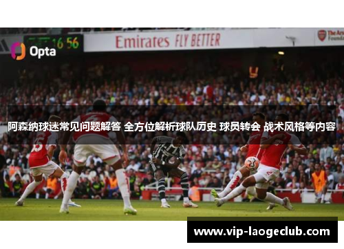 阿森纳球迷常见问题解答 全方位解析球队历史 球员转会 战术风格等内容 阿森纳球迷常见问题解答 全方位解析球队历史 球员转会 战术风格等内容