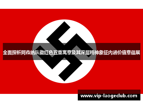 全面探析阿森纳队徽红色五重寓意及其深层精神象征内涵价值意蕴展