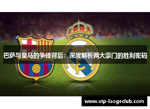 巴萨与皇马的争锋背后:深度解析两大豪门的胜利密码 巴萨与皇马的争锋背后:深度解析两大豪门的胜利密码