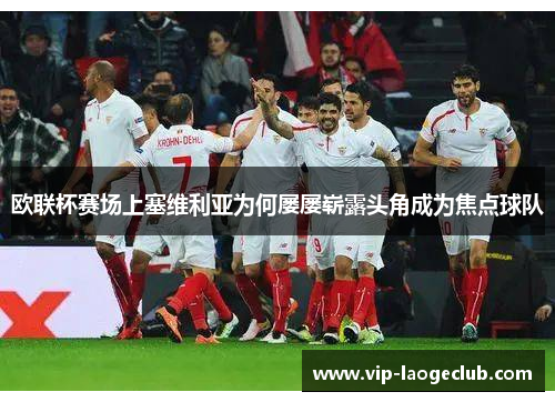 欧联杯赛场上塞维利亚为何屡屡崭露头角成为焦点球队 欧联杯赛场上塞维利亚为何屡屡崭露头角成为焦点球队