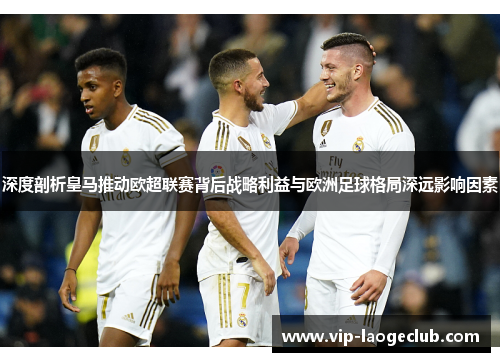 深度剖析皇马推动欧超联赛背后战略利益与欧洲足球格局深远影响因素