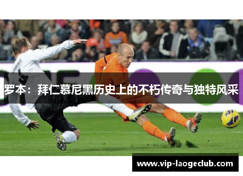 罗本：拜仁慕尼黑历史上的不朽传奇与独特风采