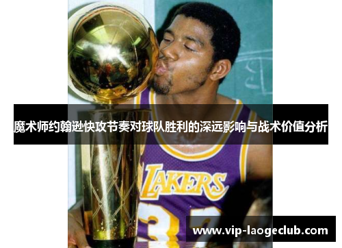 魔术师约翰逊快攻节奏对球队胜利的深远影响与战术价值分析