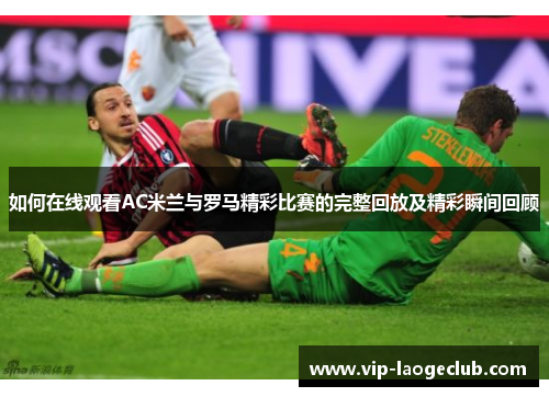 如何在线观看AC米兰与罗马精彩比赛的完整回放及精彩瞬间回顾