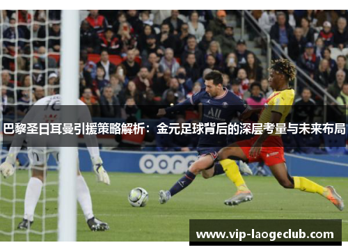 巴黎圣日耳曼引援策略解析：金元足球背后的深层考量与未来布局