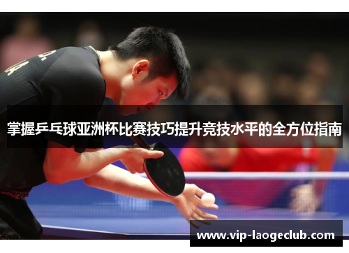 掌握乒乓球亚洲杯比赛技巧提升竞技水平的全方位指南 掌握乒乓球亚洲杯比赛技巧提升竞技水平的全方位指南