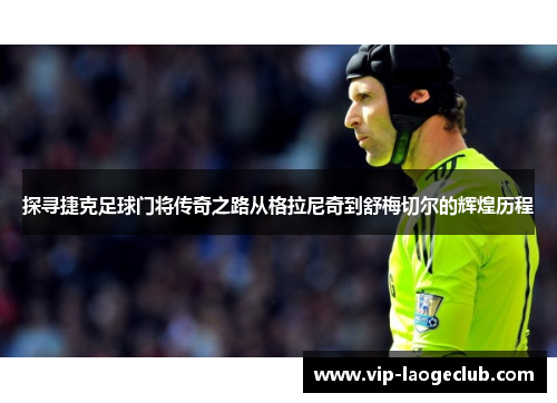 探寻捷克足球门将传奇之路从格拉尼奇到舒梅切尔的辉煌历程 探寻捷克足球门将传奇之路从格拉尼奇到舒梅切尔的辉煌历程