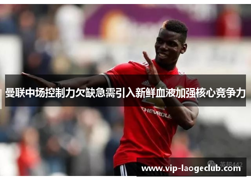 曼联中场控制力欠缺急需引入新鲜血液加强核心竞争力 曼联中场控制力欠缺急需引入新鲜血液加强核心竞争力