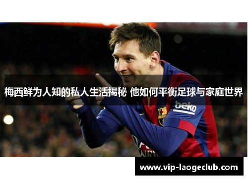 梅西鲜为人知的私人生活揭秘 他如何平衡足球与家庭世界 梅西鲜为人知的私人生活揭秘 他如何平衡足球与家庭世界