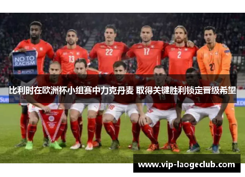 比利时在欧洲杯小组赛中力克丹麦 取得关键胜利锁定晋级希望