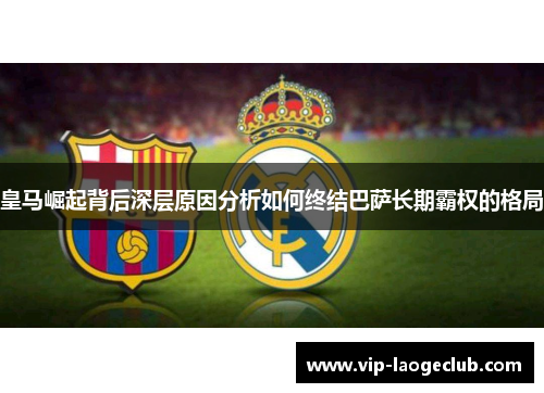 皇马崛起背后深层原因分析如何终结巴萨长期霸权的格局