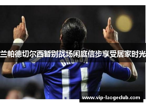 兰帕德切尔西暂别战场闲庭信步享受居家时光 兰帕德切尔西暂别战场闲庭信步享受居家时光