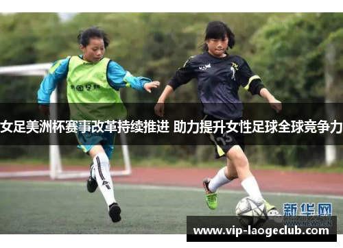 女足美洲杯赛事改革持续推进 助力提升女性足球全球竞争力