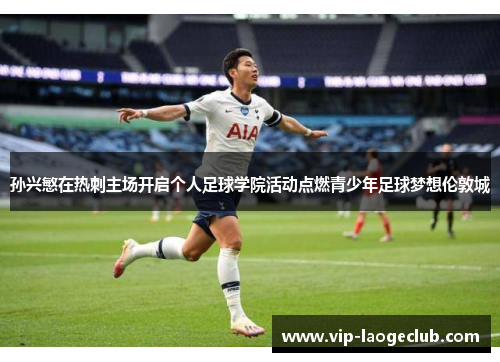 孙兴慜在热刺主场开启个人足球学院活动点燃青少年足球梦想伦敦城 孙兴慜在热刺主场开启个人足球学院活动点燃青少年足球梦想伦敦城