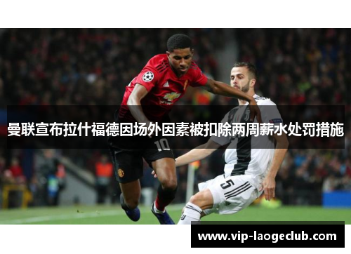 曼联宣布拉什福德因场外因素被扣除两周薪水处罚措施 曼联宣布拉什福德因场外因素被扣除两周薪水处罚措施