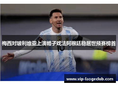 梅西对玻利维亚上演帽子戏法阿根廷稳居世预赛榜首 梅西对玻利维亚上演帽子戏法阿根廷稳居世预赛榜首