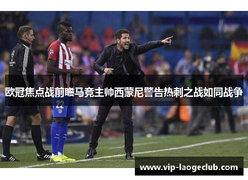 欧冠焦点战前瞻马竞主帅西蒙尼警告热刺之战如同战争 欧冠焦点战前瞻马竞主帅西蒙尼警告热刺之战如同战争