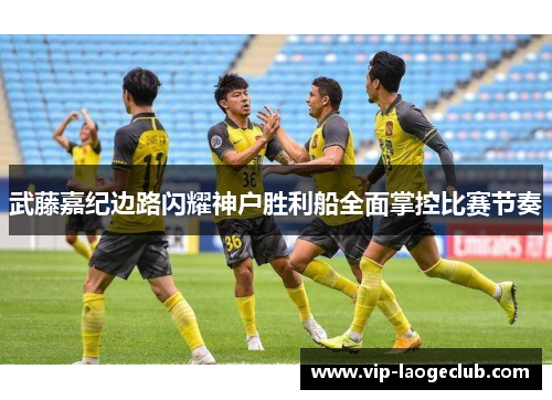 武藤嘉纪边路闪耀神户胜利船全面掌控比赛节奏