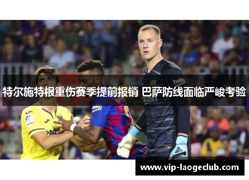 特尔施特根重伤赛季提前报销 巴萨防线面临严峻考验