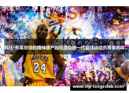 科比·布莱恩特的精神遗产如何激励新一代篮球运动员勇攀高峰 科比·布莱恩特的精神遗产如何激励新一代篮球运动员勇攀高峰