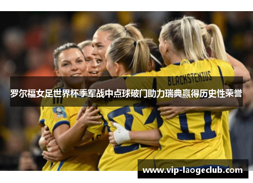 罗尔福女足世界杯季军战中点球破门助力瑞典赢得历史性荣誉 罗尔福女足世界杯季军战中点球破门助力瑞典赢得历史性荣誉