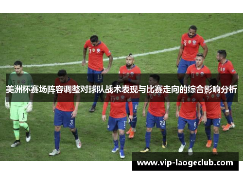 美洲杯赛场阵容调整对球队战术表现与比赛走向的综合影响分析