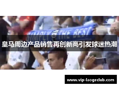 皇马周边产品销售再创新高引发球迷热潮 皇马周边产品销售再创新高引发球迷热潮